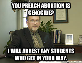 You preach abortion is genocide? I Will arrest any students who get in your way.  
