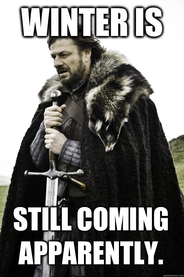 Winter Is Still Coming Apparently.  Winter is coming