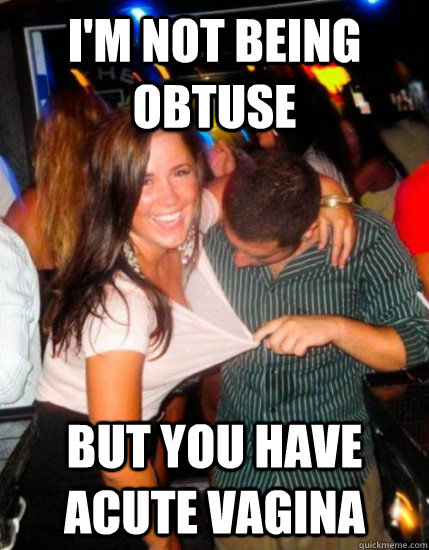 I'm not being obtuse but you have acute vagina - I'm not being obtuse but you have acute vagina  Captain Subtle