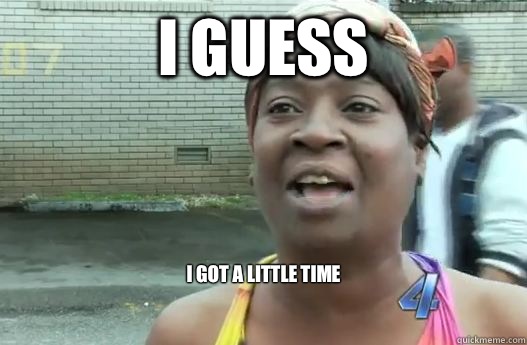 I guess  I got a little time 

 - I guess  I got a little time 

  Sweet Brown