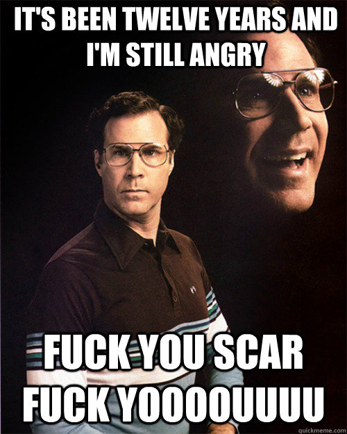 It's been twelve years and I'm still angry FUCK YOU SCAR FUCK YOOOOUUUU  will ferrell