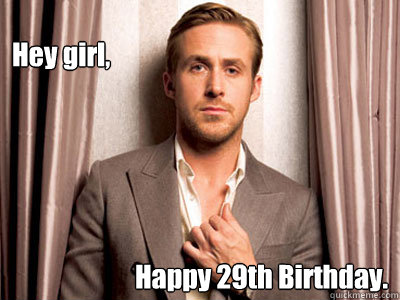 Hey girl, Happy 29th Birthday.   Ryan Gosling Birthday