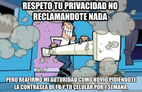 Respeto tu privacidad no reclamandote nada pero reafirmo mi autoridad como novio PIDIENDOTE LA CONTRASEÑA DE FB Y TU CELULAR POR 1 SEMANA. - Respeto tu privacidad no reclamandote nada pero reafirmo mi autoridad como novio PIDIENDOTE LA CONTRASEÑA DE FB Y TU CELULAR POR 1 SEMANA.  TIMMY TURNER DAD JamesPaulT