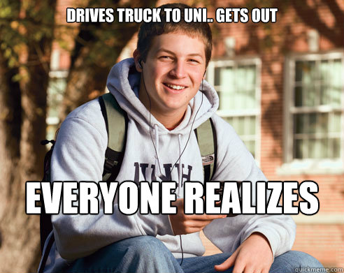 Drives truck to uni.. gets out everyone realizes hes a pussy  College Freshman