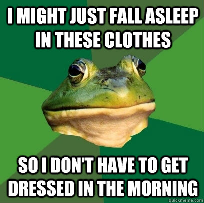 I might just fall asleep in these clothes so i don't have to get dressed in the morning  Foul Bachelor Frog