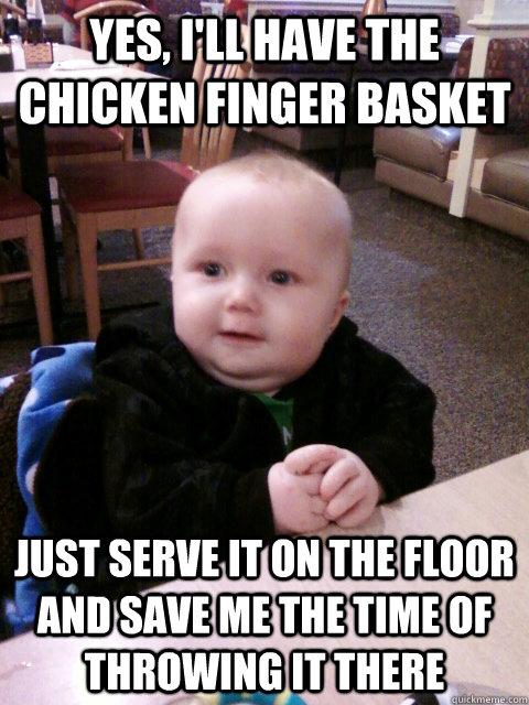 Yes, I'll have the chicken finger basket just serve it on the floor and save me the time of throwing it there  