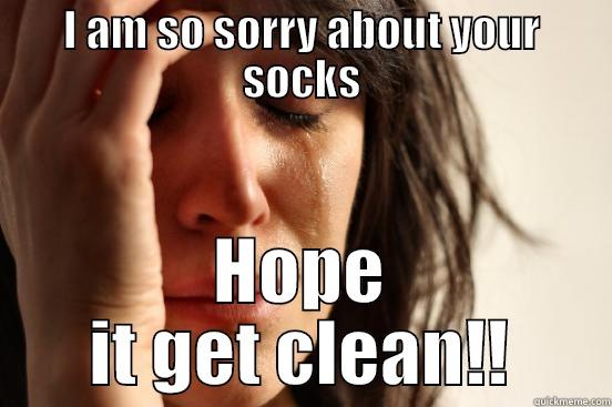 I AM SO SORRY ABOUT YOUR SOCKS HOPE IT GET CLEAN!! First World Problems