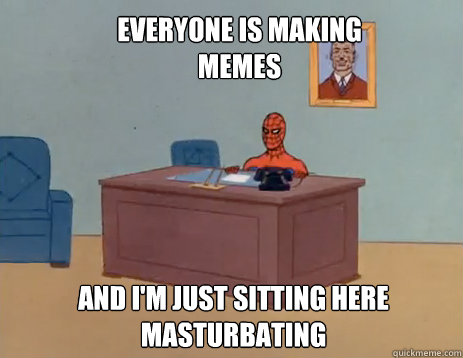 Everyone is making memes And i'm just sitting here masturbating  masturbating spiderman