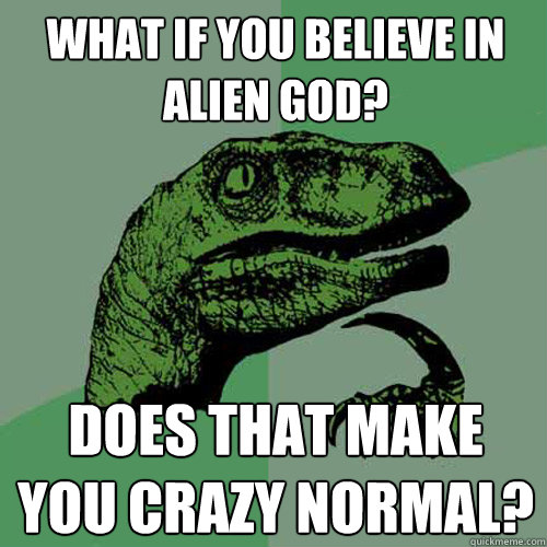 What if you believe in Alien God? Does that make you crazy normal?  Philosoraptor
