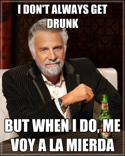 I don't always get drunk But when I do, me voy a la mierda  The Most Interesting Man In The World