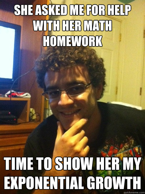 She asked me for help with her math homework Time to show her my exponential growth  Over confident nerd
