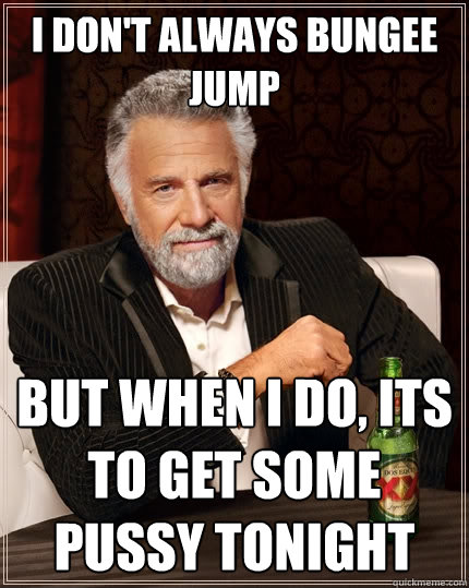 I don't always bungee jump But when I do, its to get some pussy tonight  The Most Interesting Man In The World