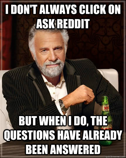 I don't always click on ask reddit but when I do, the questions have already been answered  The Most Interesting Man In The World