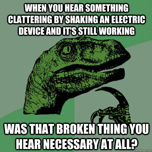 when you hear something clattering by shaking an electric device and it's still working was that broken thing you hear necessary at all? - when you hear something clattering by shaking an electric device and it's still working was that broken thing you hear necessary at all?  Philosoraptor