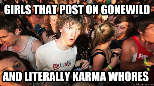 girls that post on gonewild and literally Karma whores  Sudden Clarity Clarence