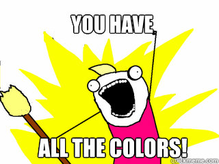 You have all the colors!  All The Things