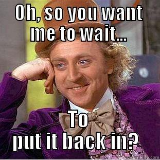 OH, SO YOU WANT ME TO WAIT... TO PUT IT BACK IN?  Condescending Wonka