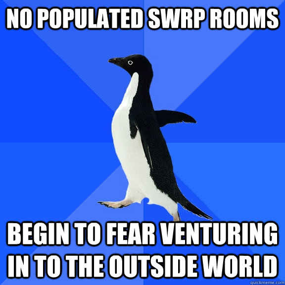 No populated SWRP rooms Begin to fear venturing in to the outside world  Socially Awkward Penguin