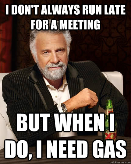 I don't always run late for a meeting but when I do, I need gas  The Most Interesting Man In The World