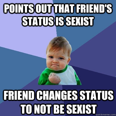 Points out that friend's status is sexist Friend changes status to not be sexist  Success Kid