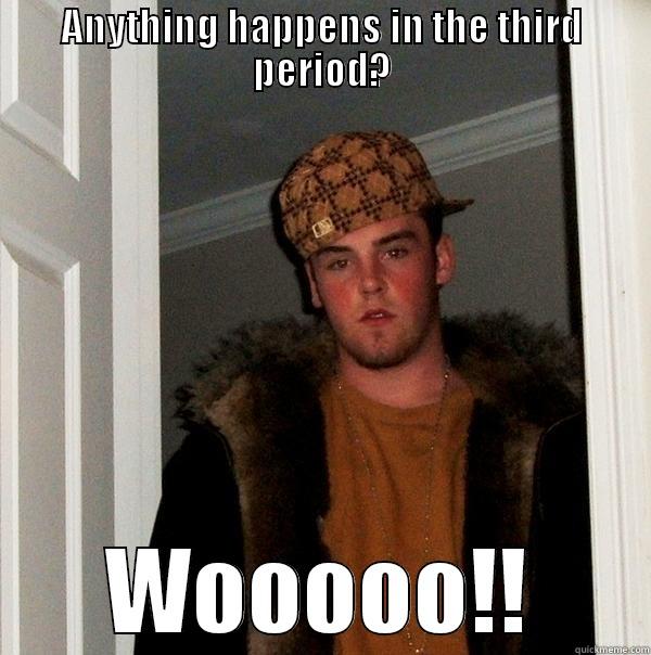 ANYTHING HAPPENS IN THE THIRD PERIOD? WOOOOO!! Scumbag Steve