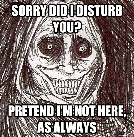 Sorry did i disturb you? pretend i'm not here, as always - Sorry did i disturb you? pretend i'm not here, as always  Horrifying Houseguest