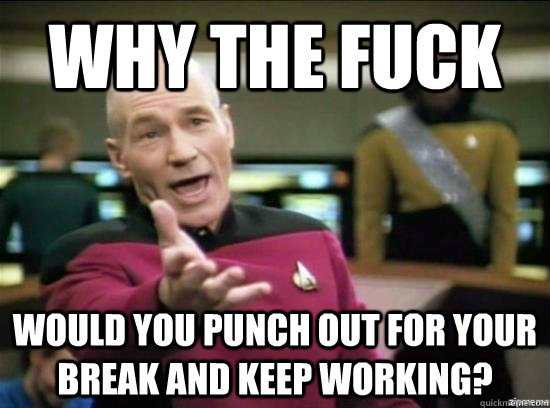 Why the fuck would you punch out for your break and keep working?  Annoyed Picard HD
