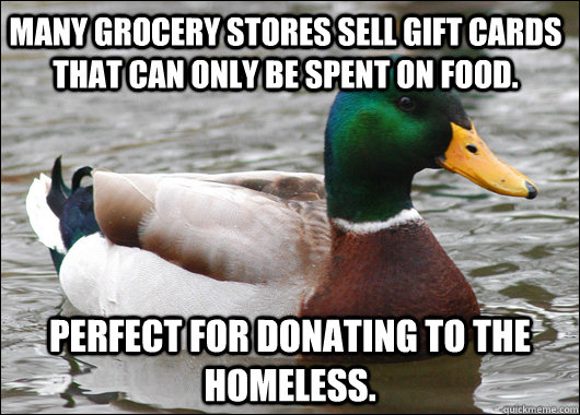 Many grocery stores sell gift cards that can only be spent on food. Perfect for donating to the homeless.  - Many grocery stores sell gift cards that can only be spent on food. Perfect for donating to the homeless.   Actual Advice Mallard