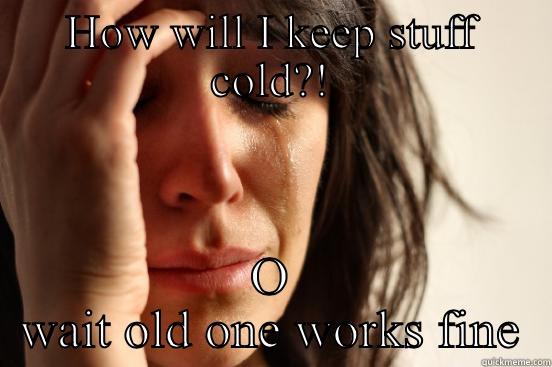 HOW WILL I KEEP STUFF COLD?! O WAIT OLD ONE WORKS FINE First World Problems