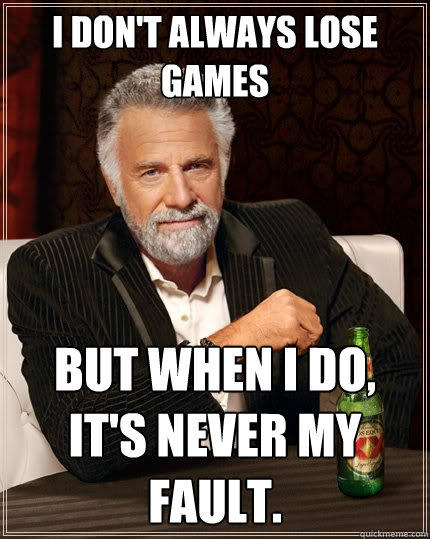 I don't always lose games But when I do, it's never my fault.  