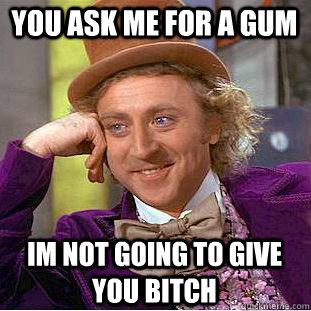 you ask me for a gum IM not going to give you bitch  Creepy Wonka
