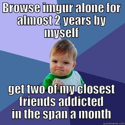 BROWSE IMGUR ALONE FOR ALMOST 2 YEARS BY MYSELF GET TWO OF MY CLOSEST FRIENDS ADDICTED IN THE SPAN A MONTH Success Kid