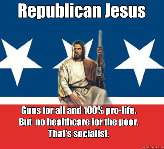 Republican Jesus Guns for all and 100% pro-life. 
But  no healthcare for the poor.
That's socialist.   - Republican Jesus Guns for all and 100% pro-life. 
But  no healthcare for the poor.
That's socialist.    Republican Jesus