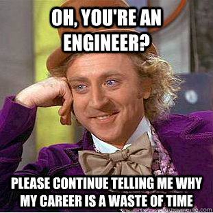 Oh, you're an engineer? Please continue telling me why my career is a waste of time  Condescending Wonka