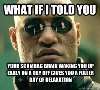 What if i told you Your scumbag brain waking you up early on a day off gives you a fuller day of relaxation   WhatIfIToldYouBing