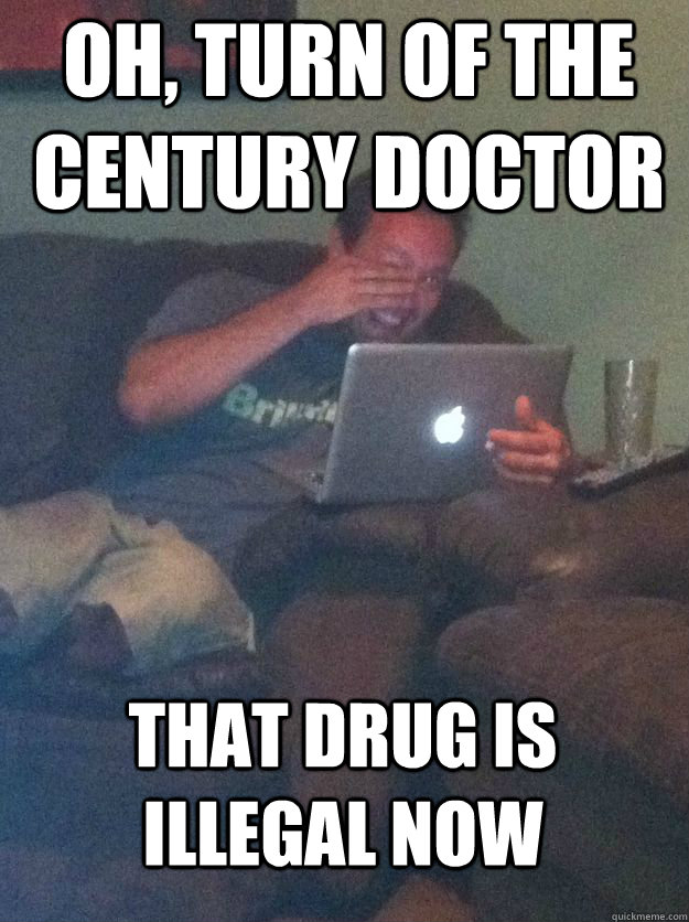 Oh, Turn of the century doctor that drug is illegal now  MEME DAD