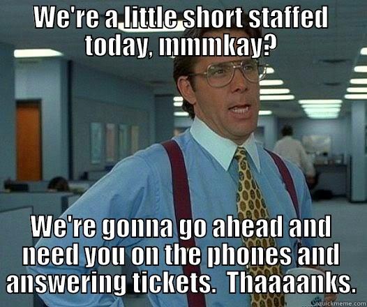 WE'RE A LITTLE SHORT STAFFED TODAY, MMMKAY? WE'RE GONNA GO AHEAD AND NEED YOU ON THE PHONES AND ANSWERING TICKETS.  THAAAANKS. Office Space Lumbergh