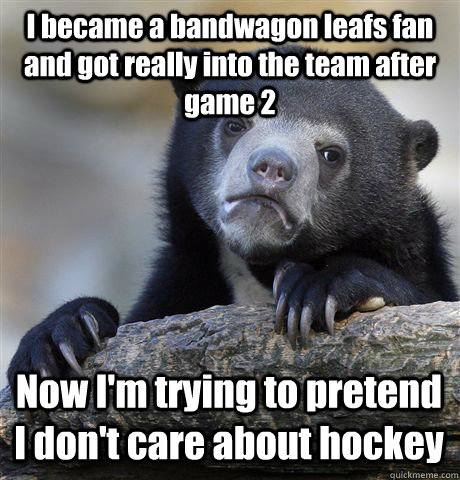I became a bandwagon leafs fan and got really into the team after game 2 Now I'm trying to pretend I don't care about hockey  Confession Bear