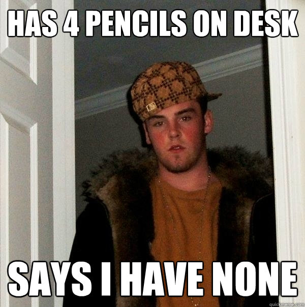 Has 4 pencils on desk Says I have none - Has 4 pencils on desk Says I have none  Scumbag Steve