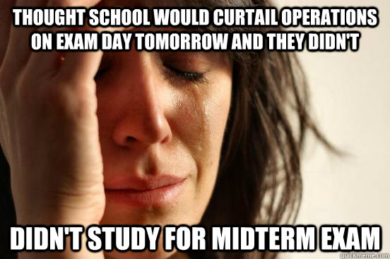 Thought school would curtail operations on exam day tomorrow and they didn't Didn't study for midterm exam  First World Problems