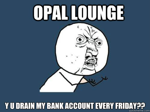 Opal Lounge y u drain my bank account every friday??  Y U No