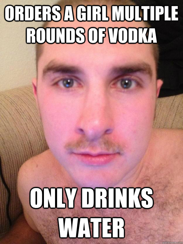 orders a girl multiple rounds of vodka only drinks water  