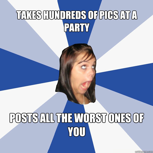 takes hundreds of pics at a party posts all the worst ones of you  Annoying Facebook Girl
