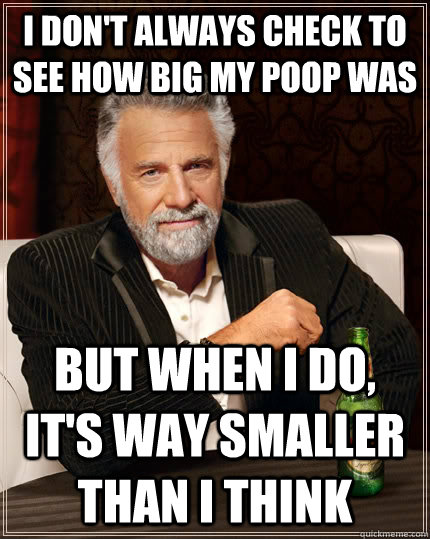 I don't always check to see how big my poop was but when I do, it's way smaller than I think  The Most Interesting Man In The World