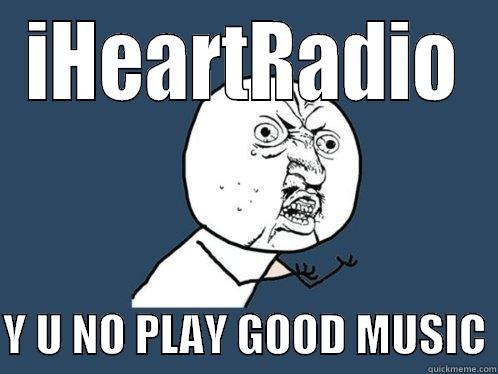 IHEARTRADIO  Y U NO PLAY GOOD MUSIC Y U No