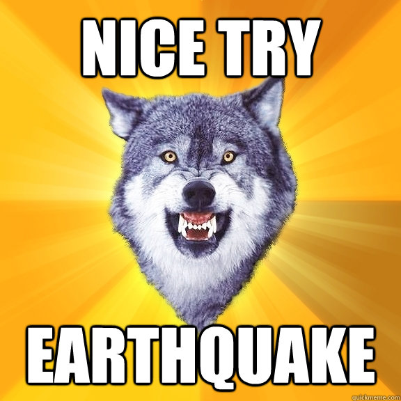 nice try earthquake  Courage Wolf