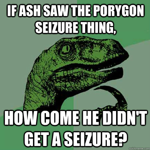 If ash saw the porygon seizure thing, How come he didn't get a seizure? - If ash saw the porygon seizure thing, How come he didn't get a seizure?  Philosoraptor