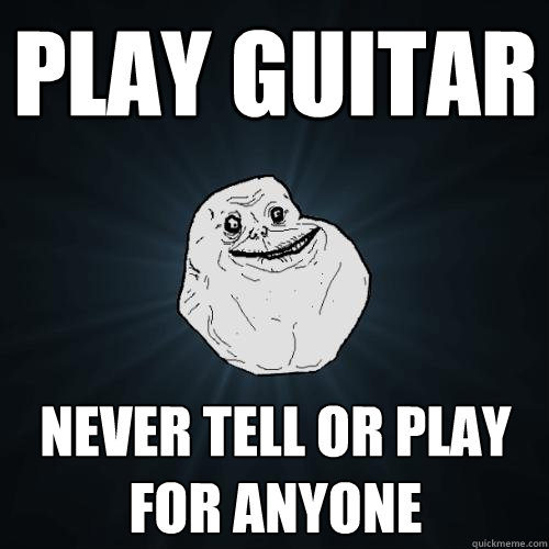 play guitar never tell or play for anyone  Forever Alone