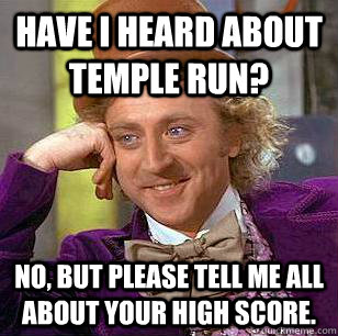 Have I heard about Temple Run? No, but please tell me all about your high score.  Condescending Wonka