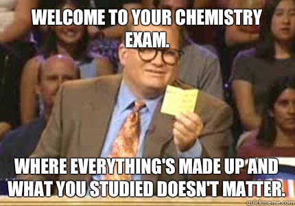 WELCOME TO Your chemistry exam. Where everything's made up and what you studied doesn't matter.  Whose Line